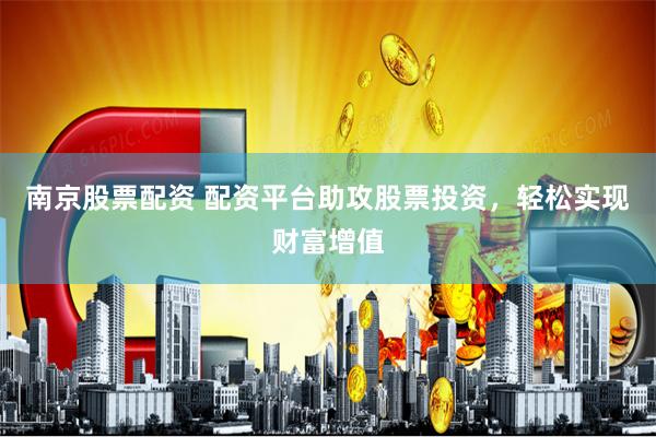 南京股票配资 配资平台助攻股票投资，轻松实现财富增值