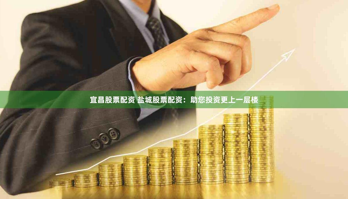 宜昌股票配资 盐城股票配资：助您投资更上一层楼