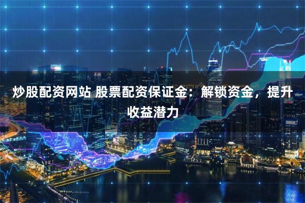 炒股配资网站 股票配资保证金：解锁资金，提升收益潜力