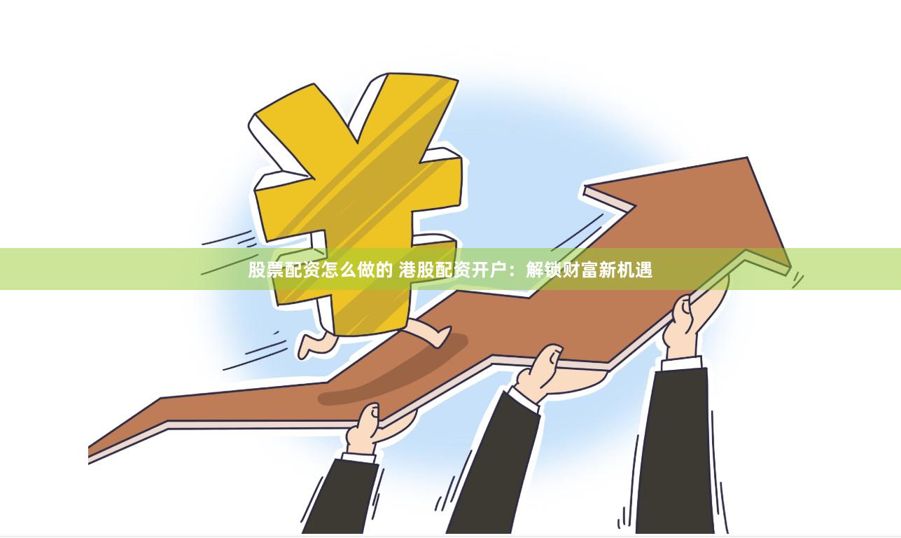 股票配资怎么做的 港股配资开户：解锁财富新机遇