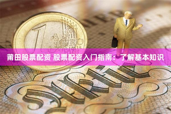 莆田股票配资 股票配资入门指南：了解基本知识
