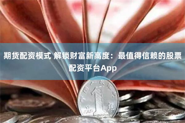 期货配资模式 解锁财富新高度：最值得信赖的股票配资平台App