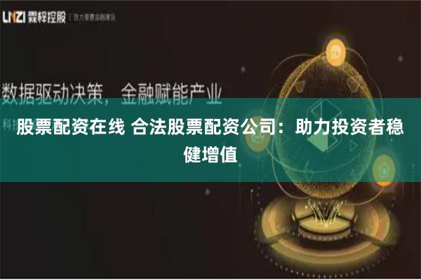 股票配资在线 合法股票配资公司：助力投资者稳健增值