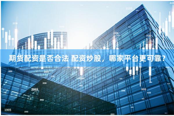期货配资是否合法 配资炒股，哪家平台更可靠？