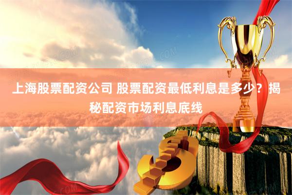 上海股票配资公司 股票配资最低利息是多少？揭秘配资市场利息底线