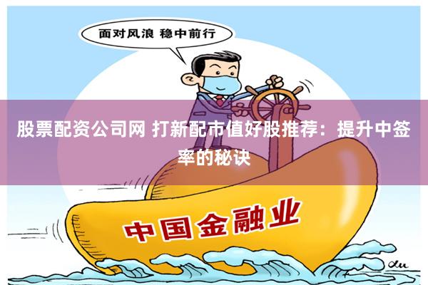 股票配资公司网 打新配市值好股推荐：提升中签率的秘诀