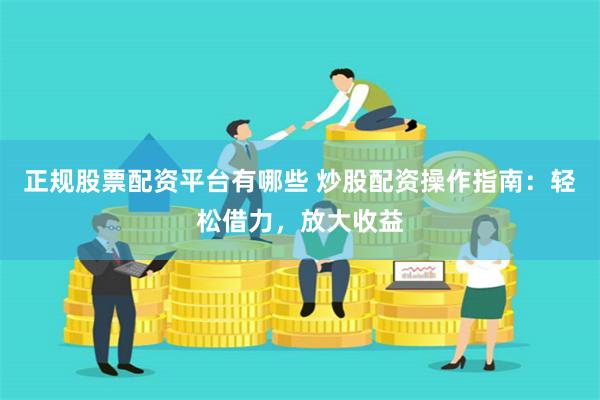 正规股票配资平台有哪些 炒股配资操作指南：轻松借力，放大收益